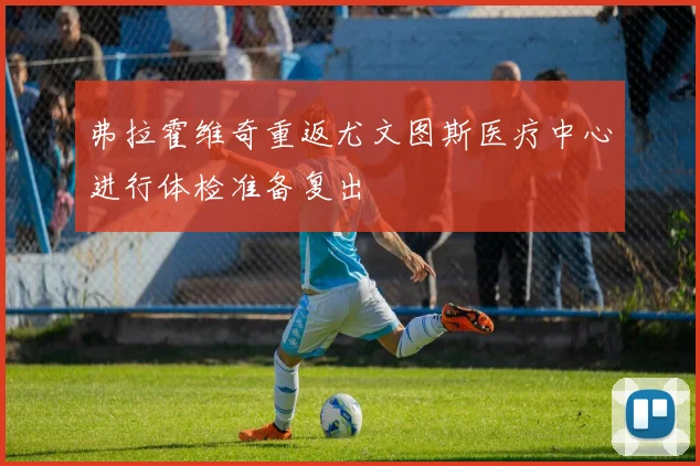 弗拉霍维奇重返尤文图斯医疗中心进行体检准备复出