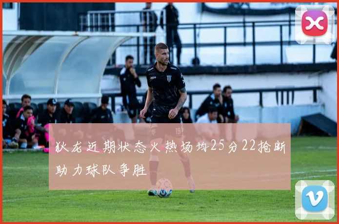 狄龙近期状态火热场均25分22抢断助力球队争胜