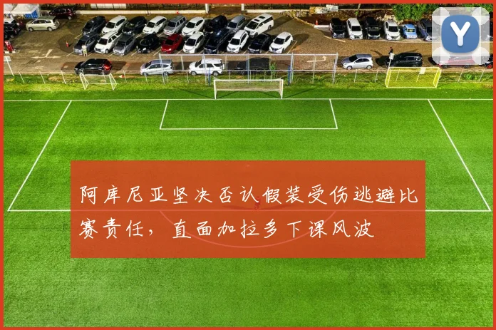 阿库尼亚坚决否认假装受伤逃避比赛责任，直面加拉多下课风波
