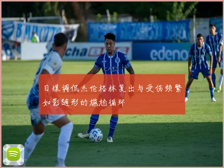 日媒调侃杰伦格林复出与受伤频繁如影随形的尴尬循环
