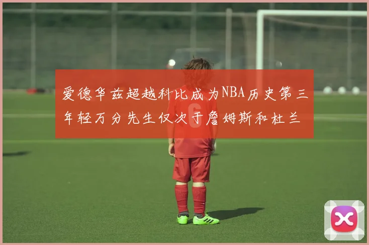 爱德华兹超越科比成为NBA历史第三年轻万分先生仅次于詹姆斯和杜兰特