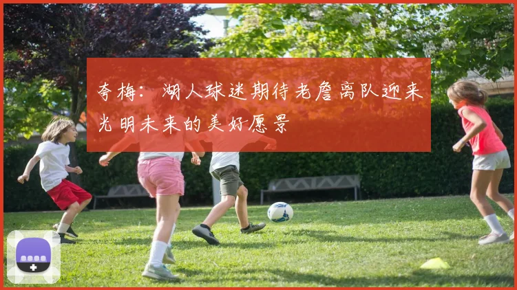 夸梅：湖人球迷期待老詹离队迎来光明未来的美好愿景