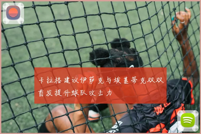 卡拉格建议伊萨克与埃基蒂克双双首发提升球队攻击力