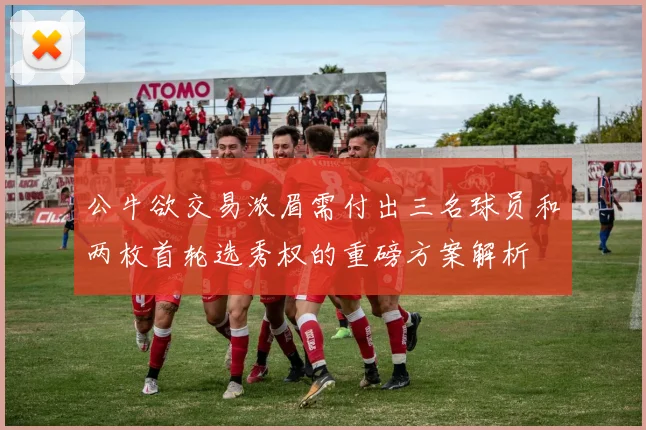 公牛欲交易浓眉需付出三名球员和两枚首轮选秀权的重磅方案解析