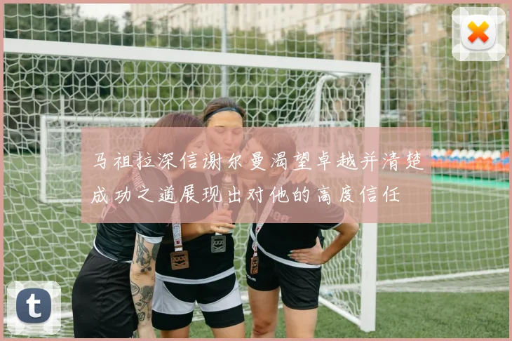 马祖拉深信谢尔曼渴望卓越并清楚成功之道展现出对他的高度信任