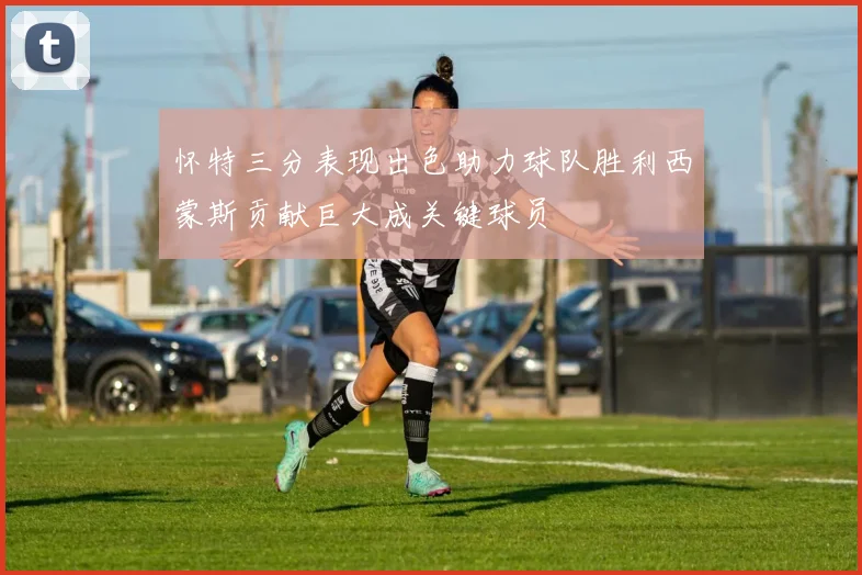 怀特三分表现出色助力球队胜利西蒙斯贡献巨大成关键球员