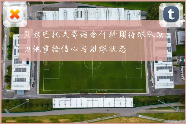 贝尔巴托夫寄语舍什科期待球队助力他重拾信心与进球状态