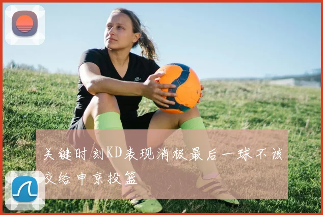 关键时刻KD表现消极最后一球不该交给申京投篮