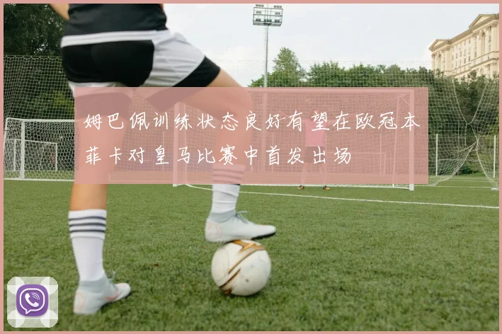 姆巴佩训练状态良好有望在欧冠本菲卡对皇马比赛中首发出场