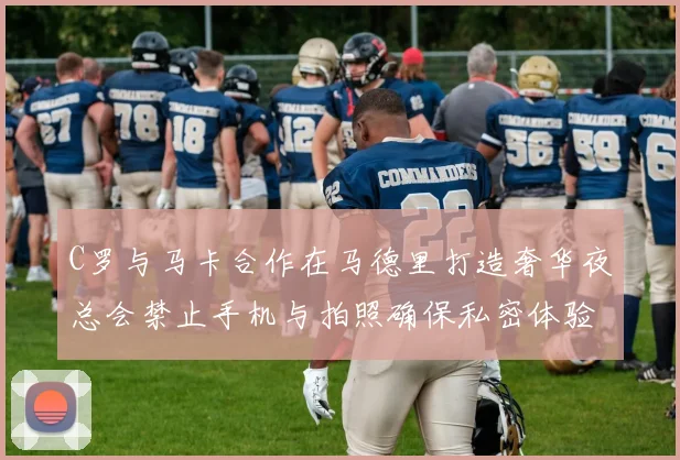 C罗与马卡合作在马德里打造奢华夜总会禁止手机与拍照确保私密体验