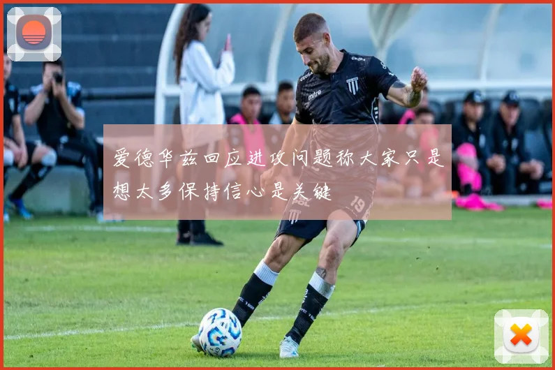 爱德华兹回应进攻问题称大家只是想太多保持信心是关键
