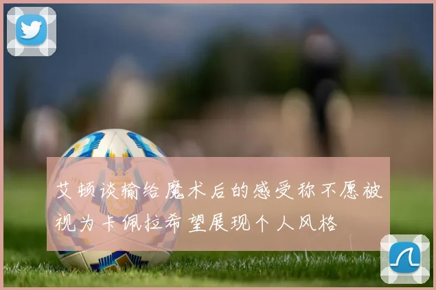 艾顿谈输给魔术后的感受称不愿被视为卡佩拉希望展现个人风格